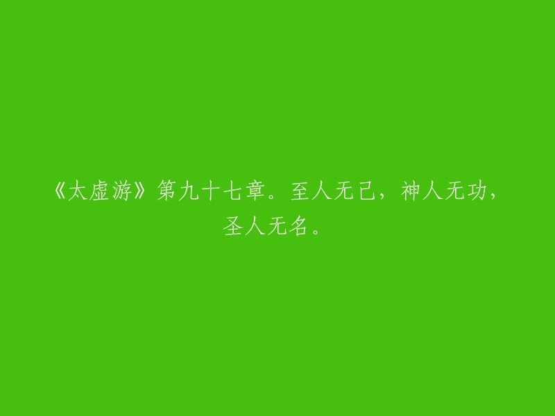 《太虚游》第九十七章的原文是：“至人无己，神人无功，圣人无名。”，意思是指修养最高的人能任顺自然、忘掉自己，修养达到神化不测境界的人无意于求功，有道德学问的圣人无意于求名。 