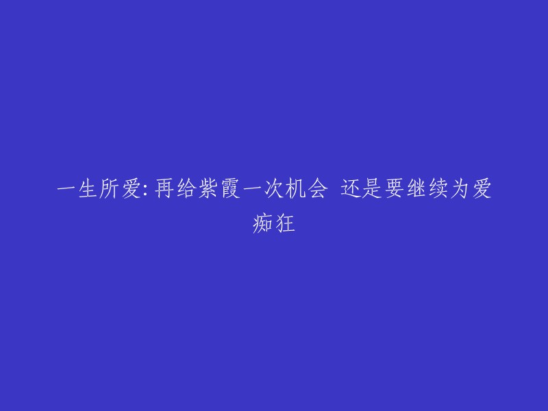 紫霞仙子的爱情抉择：重获新生还是执着痴情？"