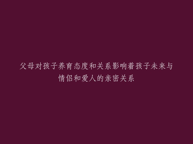 父母的养育方式和亲子关系对孩子未来的亲密关系及伴侣关系产生影响