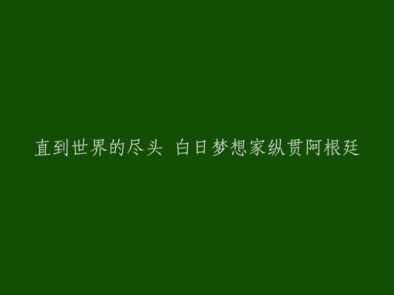 白日梦想家穿越阿根廷，探索世界尽头的未知"