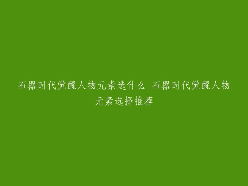 您好，石器时代觉醒是一款非常受欢迎的游戏。在游戏中，玩家可以选择四种元素之一：风、火、水和地。这四种元素之间存在相互克制的关系，例如：地克水，水克火，火克风，风克地。因此，在选择人物元素时需要特别注意 。

如果您还不清楚元素系统的运作方式，可以参考以下链接   。