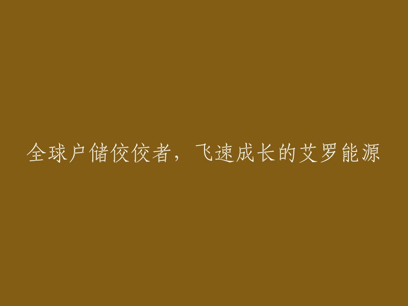 艾罗能源：全球家庭储能领域的佼佼者，迅速崛起