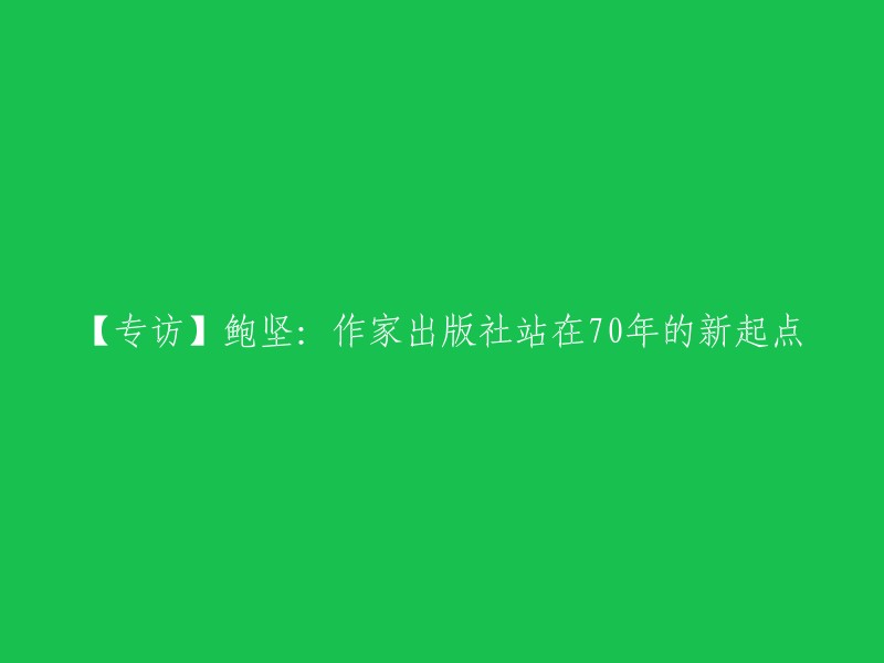 【专访】鲍坚：作家出版社迈向70年新历程的起点