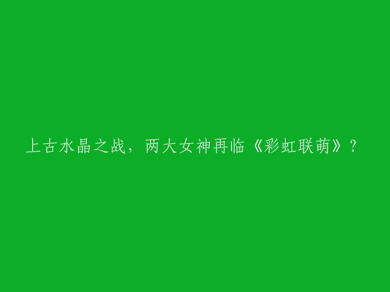 彩虹联萌"中的上古水晶战争：两位女神的再次降临？