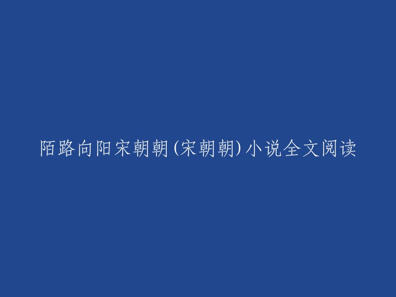 陌路向阳宋朝朝是张帅所著的小说。以下是小说的全文阅读网站：

- 天天小说网：提供了《陌路向阳》的最新章节，包括全本和正在连载中的作品。
- 非主流中文网：提供了《陌路向阳》的最新章节，包括全本和正在连载中的作品。
- 优质小说阅读网：提供了《陌路向阳》的最新章节，包括全本和正在连载中的作品。
- 免费小说阅读网：提供了《陌路向阳》的最新章节，包括全本和正在连载中的作品。