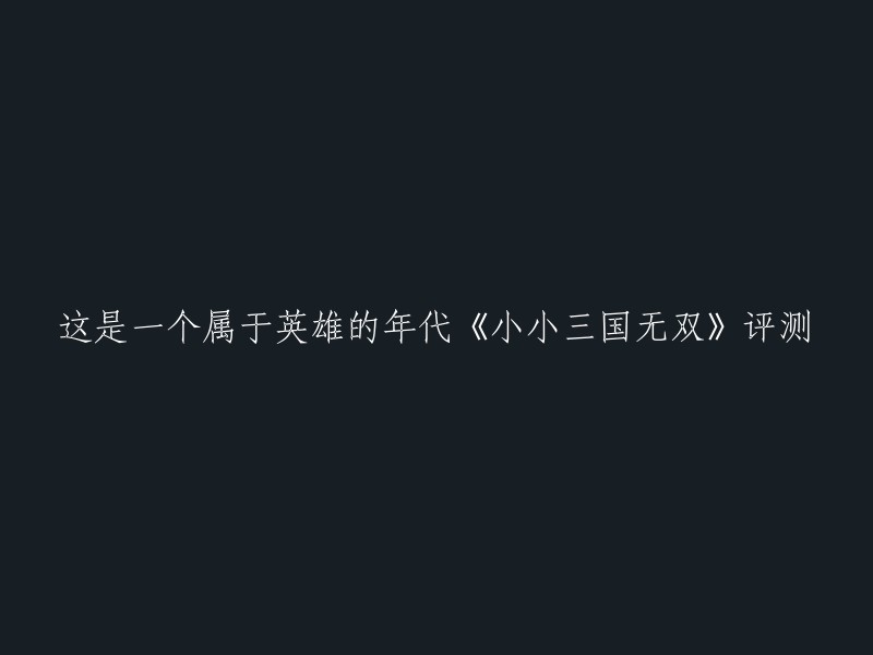 这是一个很好的标题。如果您想要重写这个标题，您可以考虑使用以下标题：

- 《小小三国无双》评测：英雄的年代
- 英雄的年代：《小小三国无双》评测