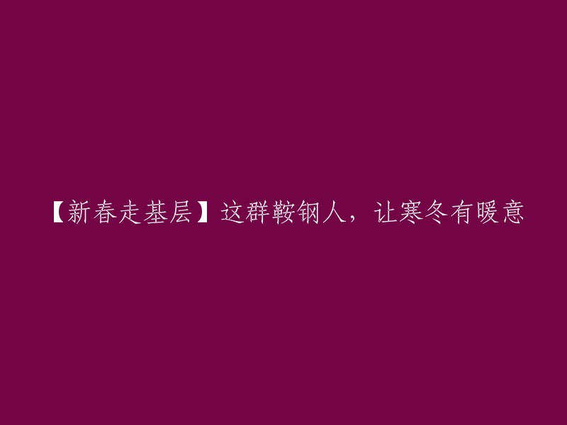 【新春走基层】这群鞍钢人的奉献，为寒冷冬季注入温暖