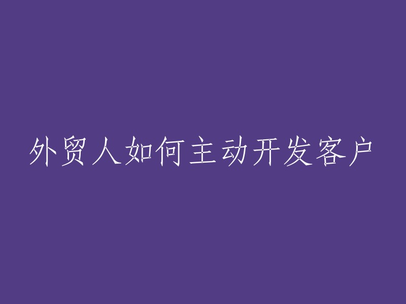 如何积极主动地开发外贸客户