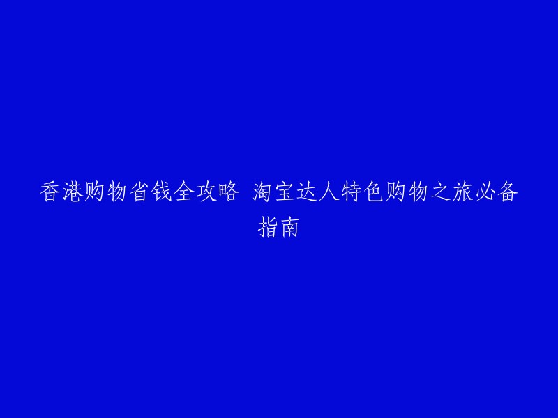 香港购物省钱攻略：淘宝专家特色购物之旅必备指南