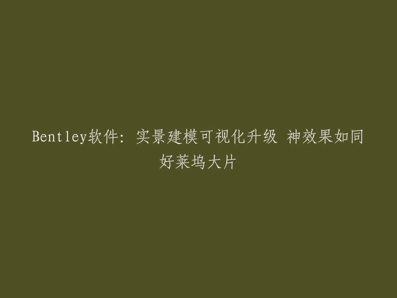 升级版Bentley软件：实景建模可视化，神级效果堪比好莱坞大片