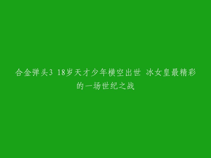 18岁合金弹头3新星崛起，与冰女皇展开惊心动魄的世纪对决"