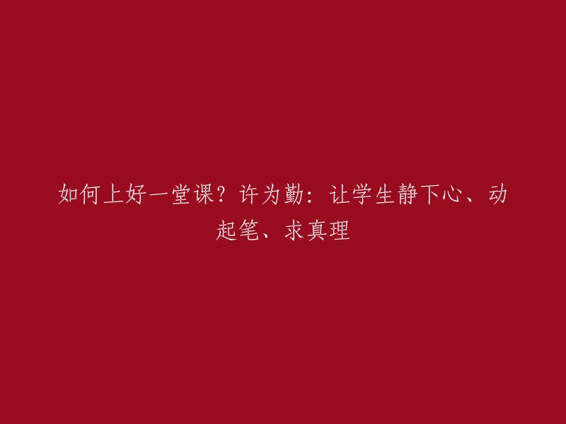 许为勤分享：如何打造一堂优秀的课程？让学生全神贯注、积极参与并探寻真理