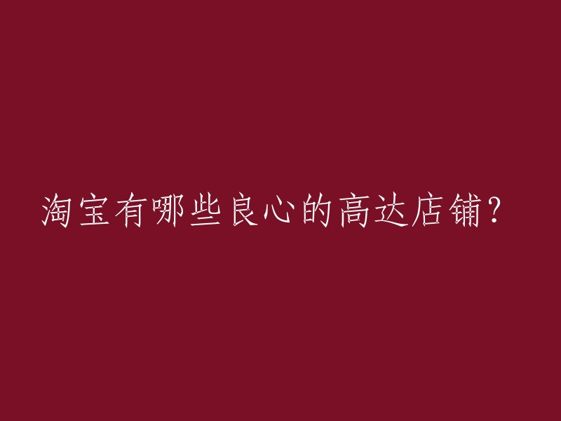 请重新撰写这个标题：在淘宝上哪些高达店铺是值得信赖的？