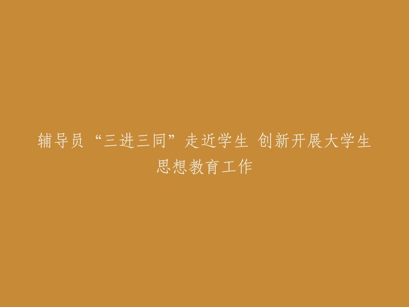 辅导员实施‘三进三同’策略，深化大学生思想教育工作的新方法"