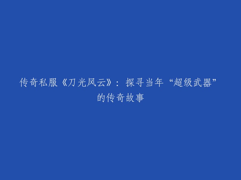 你好，根据你的要求，我为你重写了标题：

《刀光风云传奇》：探寻当年“超级武器”的传奇故事