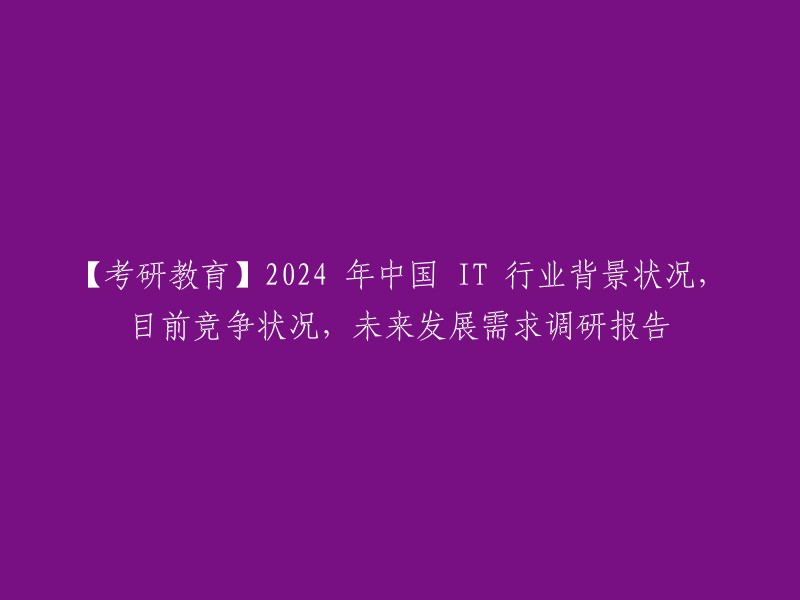 【教育研究】2024年中国IT行业背景分析、当前竞争态势与未来需求预测报告