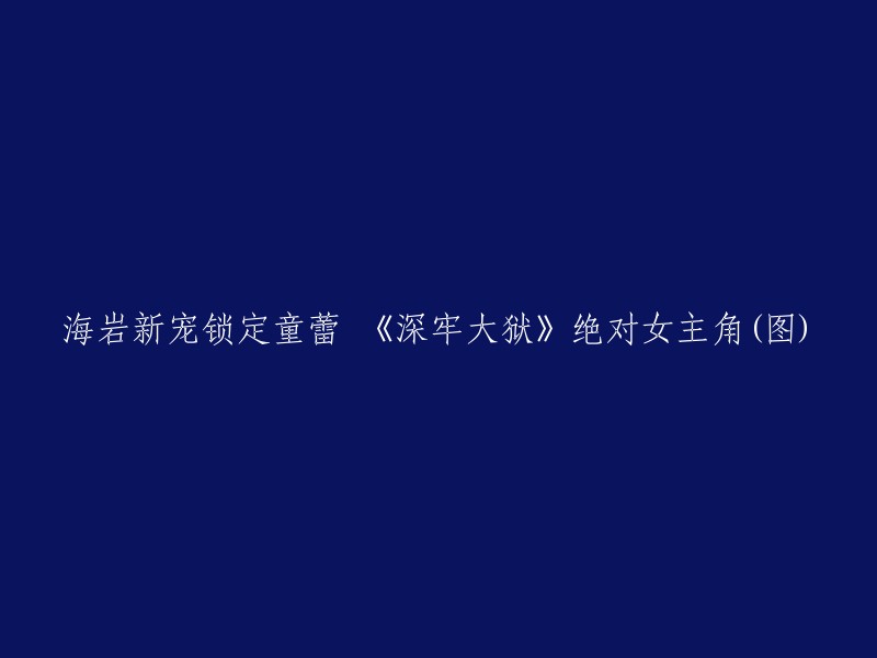 《深牢大狱》：海岩新作童蕾成绝对女主角(图)