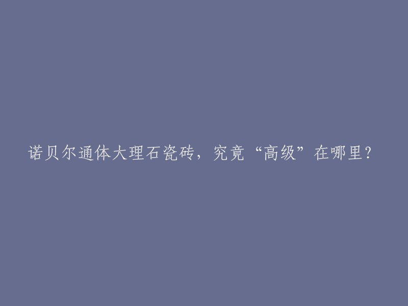 诺贝尔通体大理石瓷砖：究竟何以彰显"高级"之品质？