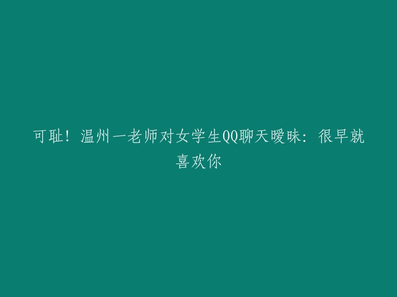 以下是一些可能的重写：

- "恶心！温州一老师对女学生QQ聊天暧昧：早就喜欢你了"
- "可恶！温州一老师对女学生QQ聊天暧昧：早就喜欢你了"
- "龌龊！温州一老师对女学生QQ聊天暧昧：早就喜欢你了"
- "无耻！温州一老师对女学生QQ聊天暧昧：早就喜欢你了"

希望这些标题能够帮到你。如果你还有其他问题，可以告诉我哦。