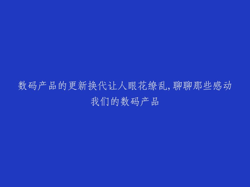 数码产品不断更新换代令人目不暇接，分享那些让我们感动的数码产品