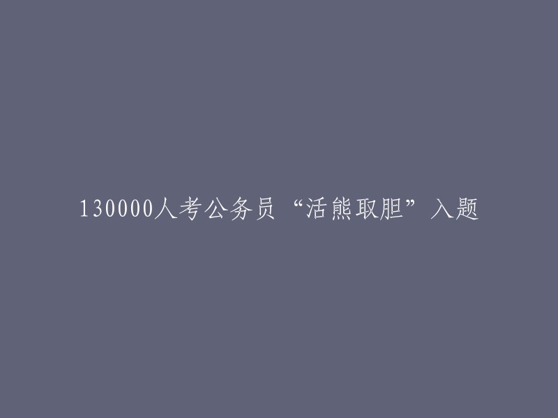 超过13万人参加公务员考试，题目涉及‘活熊取胆’引发热议"