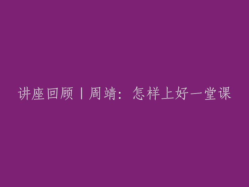 讲座回顾：周靖分享如何打造一堂精彩的课程