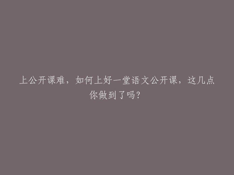 如何在上好一堂语文公开课中避免困难？以下几点你都掌握了吗？