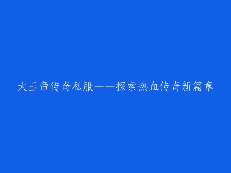 大玉帝传奇私服：重温热血传奇，开启全新冒险