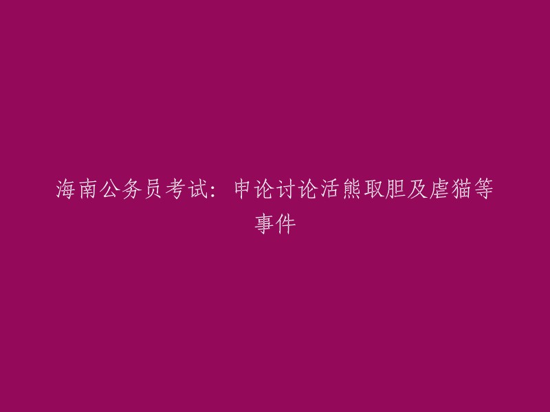 海南省公务员考试：申论部分探讨熊胆取胆及虐待猫咪等问题