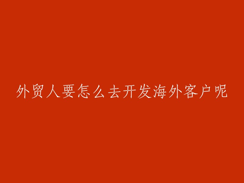 开发海外客户的策略：外贸人士如何拓展国际市场