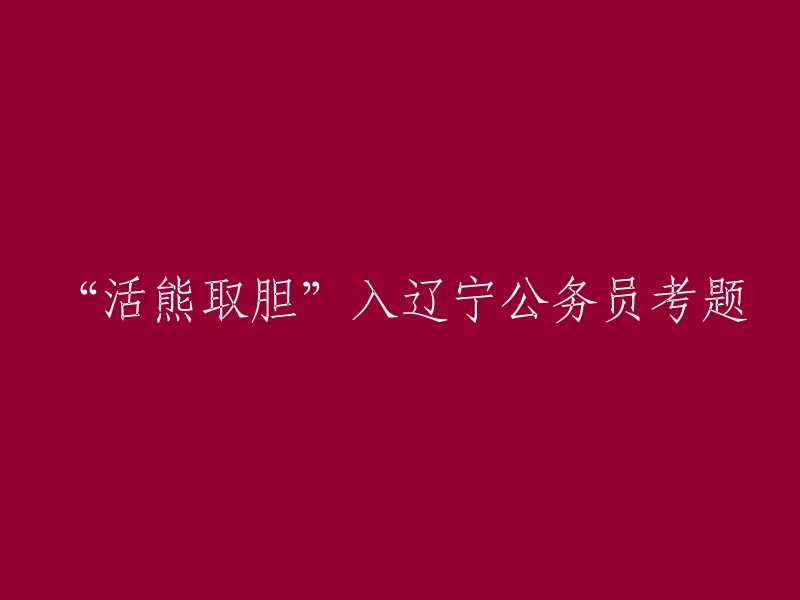 辽宁公务员考试题目涉及'活熊取胆'现象"