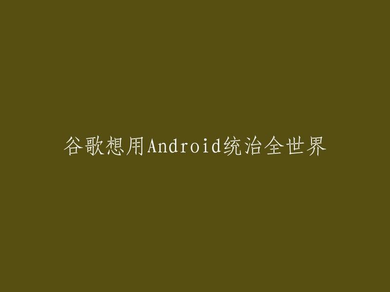 谷歌计划通过Android操作系统统治全球