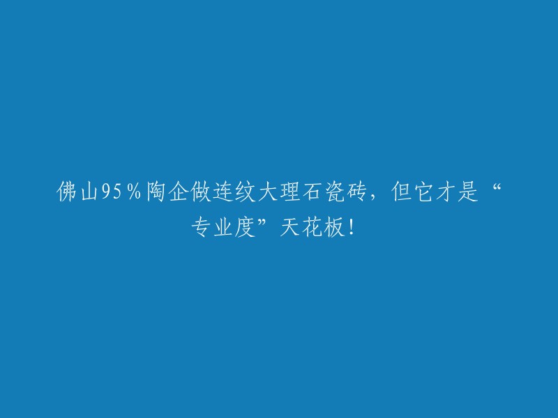 佛山95%陶企生产的连纹大理石瓷砖，但它才是“专业度”的巅峰！