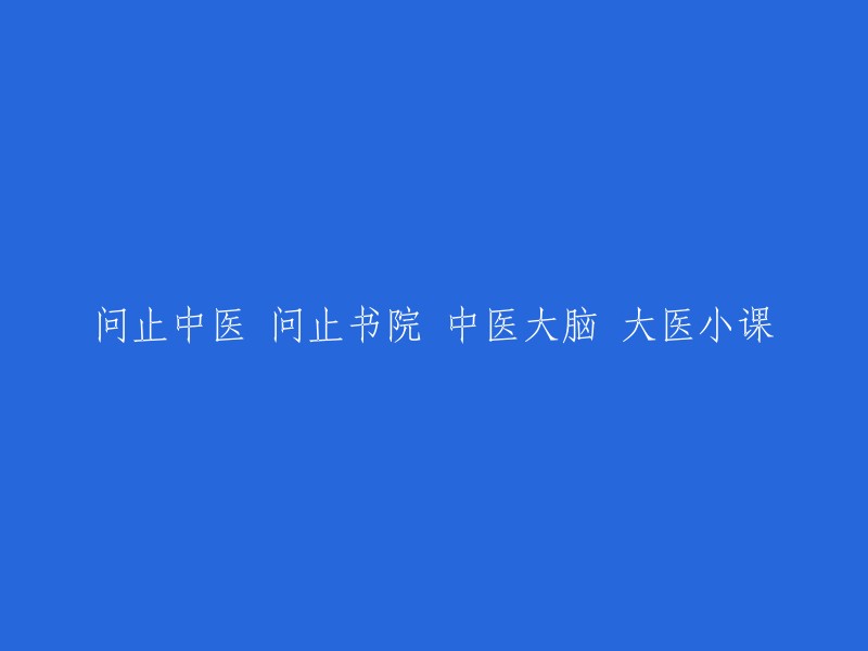 中医知识宝库：问止书院、中医大脑与大医小课