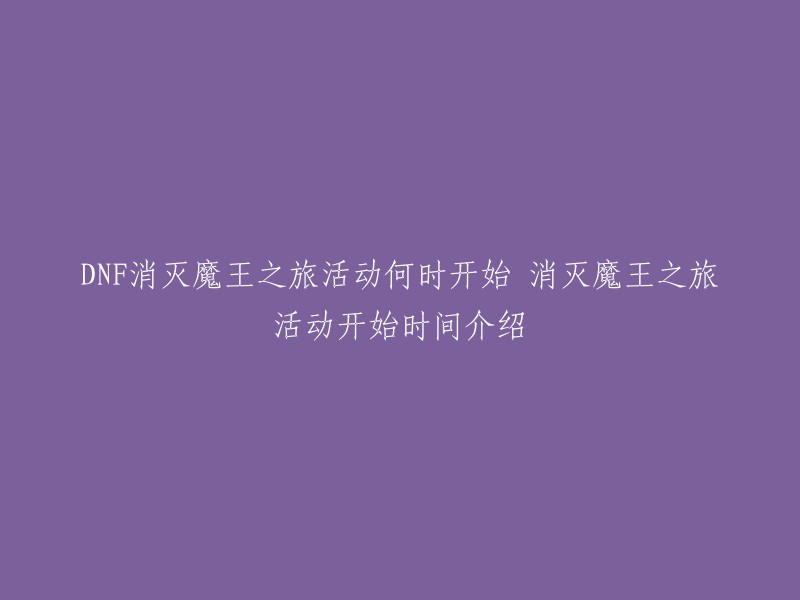 DNF消灭魔王之旅活动将在2024年9月12日维护后~2024年10月21日维护前限时开启。