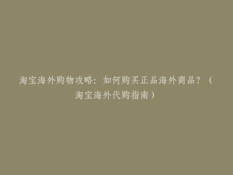 淘宝购物攻略：如何购买正品国际商品？(淘宝海外购物指南)