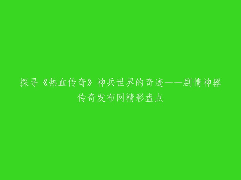 以下是您要求的标题：

《热血传奇》神兵世界剧情神器传奇发布网精彩盘点