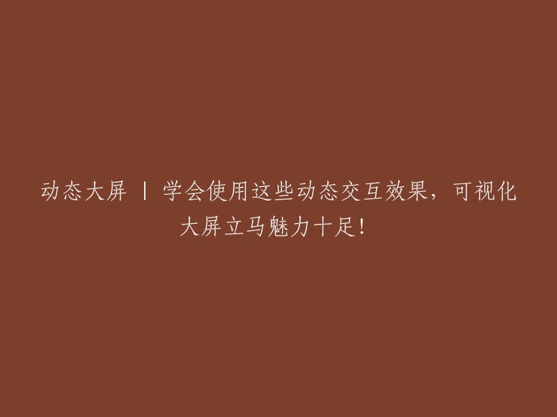 掌握这些动态交互技巧，让可视化大屏瞬间焕发魅力！"