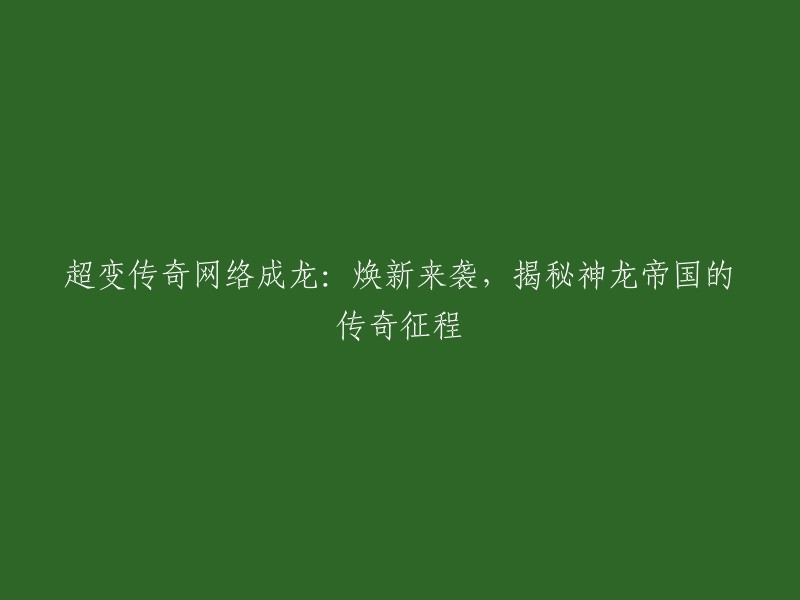 重塑经典：揭秘超变传奇中的神龙帝国与成龙的冒险之旅"