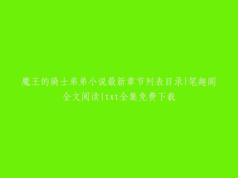 以下是魔王的骑士弟弟小说最新章节列表目录|笔趣阁全文阅读|txt全集免费下载的信息：
- 魔王的骑士弟弟是作者“月下蝶影”创作的一部网络小说。
- 笔趣阁是一个提供免费小说下载的网站，您可以在该网站上找到魔王的骑士弟弟的全文阅读和下载。