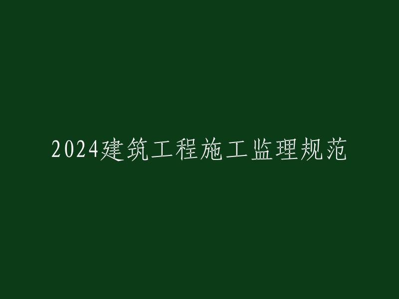 2024年建筑工程施工监理的规范和标准"