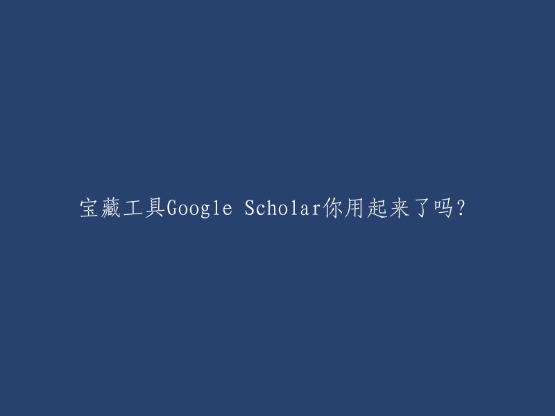 你是否已经充分利用了宝藏工具Google Scholar?