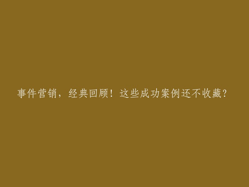 事件营销的成功案例回顾！这些不可错过的经典案例你收藏了吗？