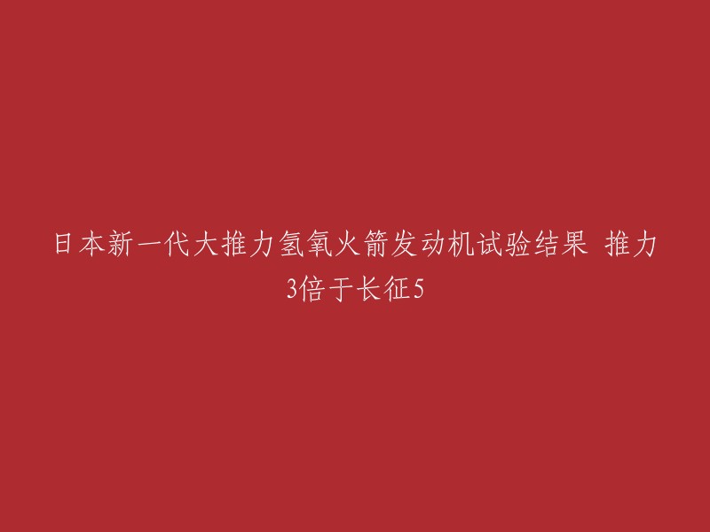 您好，根据您的需求，我为您重写了标题：日本新一代大推力氢氧火箭发动机试验结果，推力3倍于长征5。