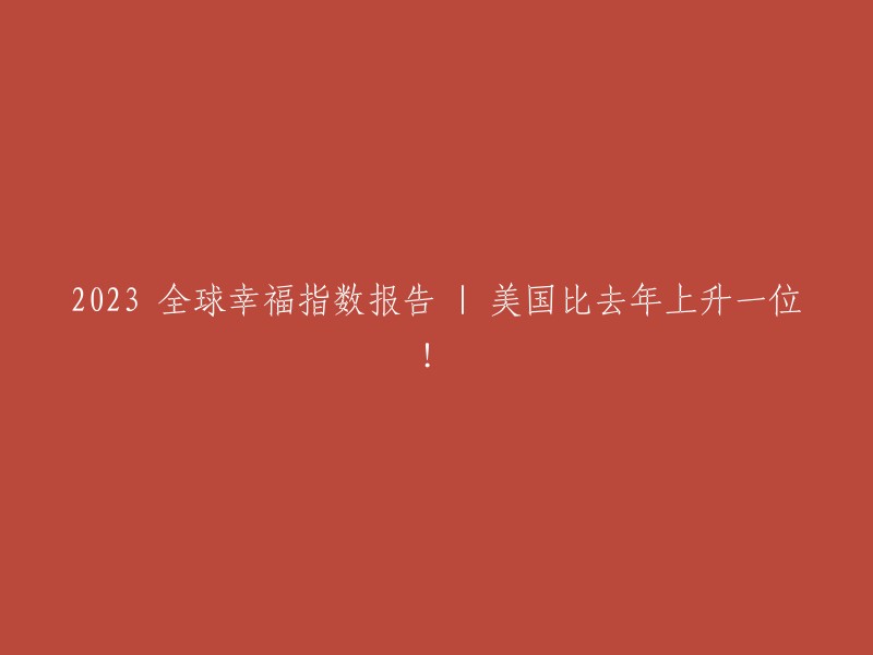 2023年全球幸福指数报告揭示：美国幸福指数超越去年，再度登顶"