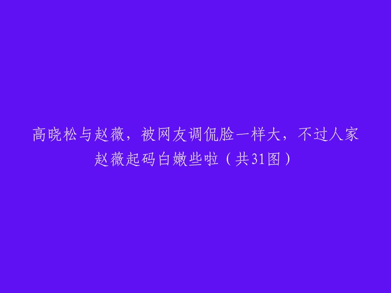 高晓松与赵薇，被网友调侃脸一样大，不过人家赵薇起码白嫩些啦（共31图）