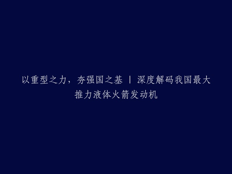 您好！根据您的要求，我为您重写了标题：以重型之力，夯强国之基 | 深度解码我国最大推力液体火箭发动机。