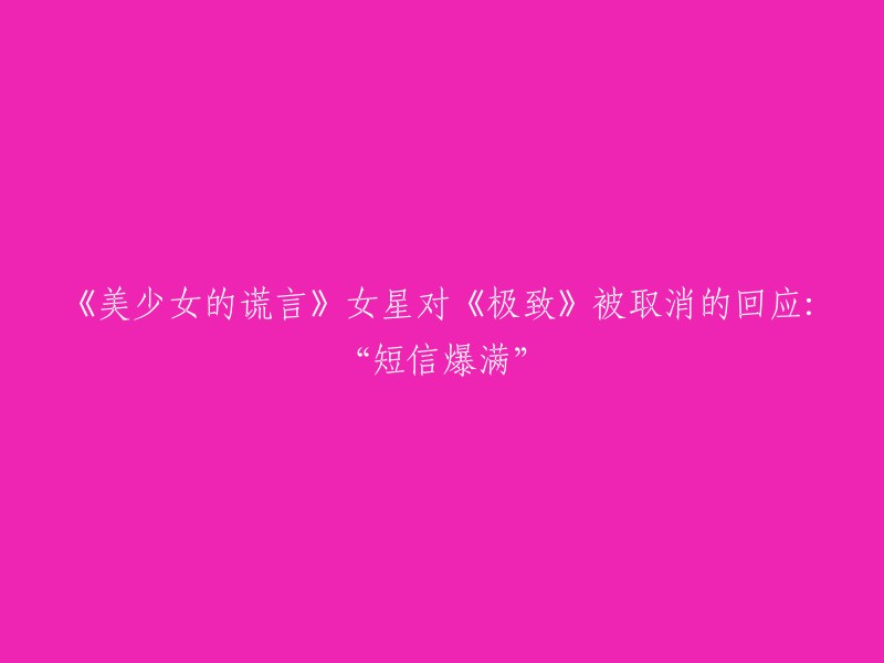 《美少女的谎言》女星对《极致》被取消的回应：“短信爆满”。