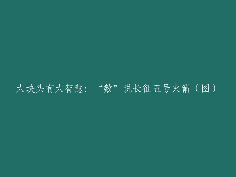 壮硕体魄蕴含智慧：解析长征五号火箭的数字之谜(图片)