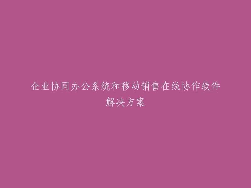 协同办公系统与移动销售在线协作软件解决方案